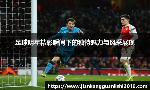 足球明星精彩瞬间下的独特魅力与风采展现